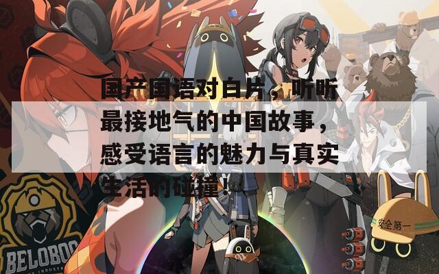 国产国语对白片，听听最接地气的中国故事，感受语言的魅力与真实生活的碰撞！