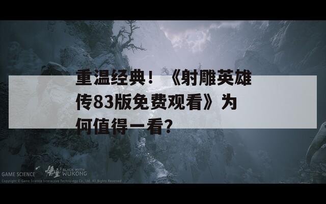 重温经典！《射雕英雄传83版免费观看》为何值得一看？