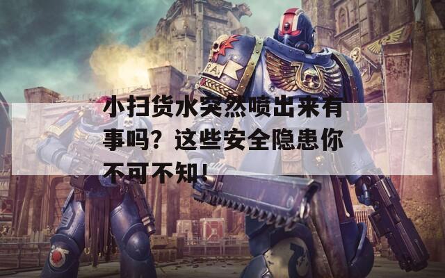 小扫货水突然喷出来有事吗？这些安全隐患你不可不知！