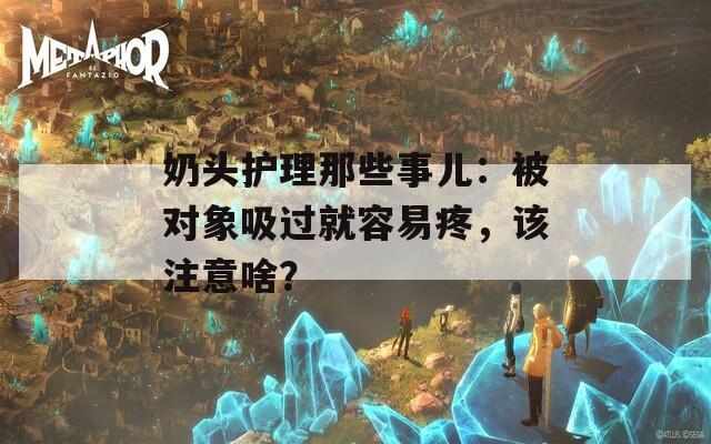奶头护理那些事儿：被对象吸过就容易疼，该注意啥？