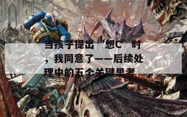 当孩子提出“想C”时，我同意了——后续处理中的五个关键思考