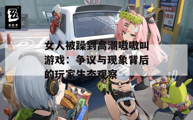 女人被躁到高潮嗷嗷叫游戏：争议与现象背后的玩家生态观察
