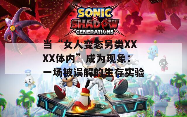 当“女人变态另类XXXX体内”成为现象：一场被误解的生存实验