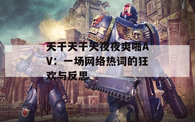 天干天干天夜夜爽啪AV：一场网络热词的狂欢与反思