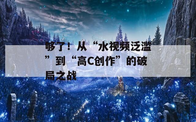 够了！从“水视频泛滥”到“高C创作”的破局之战