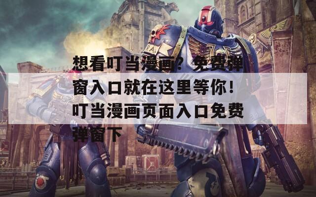 想看叮当漫画？免费弹窗入口就在这里等你！叮当漫画页面入口免费弹窗下