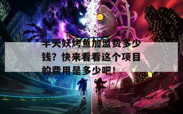 半天妖烤鱼加盟费多少钱？快来看看这个项目的费用是多少吧！