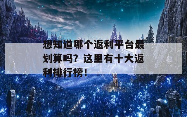 想知道哪个返利平台最划算吗？这里有十大返利排行榜！