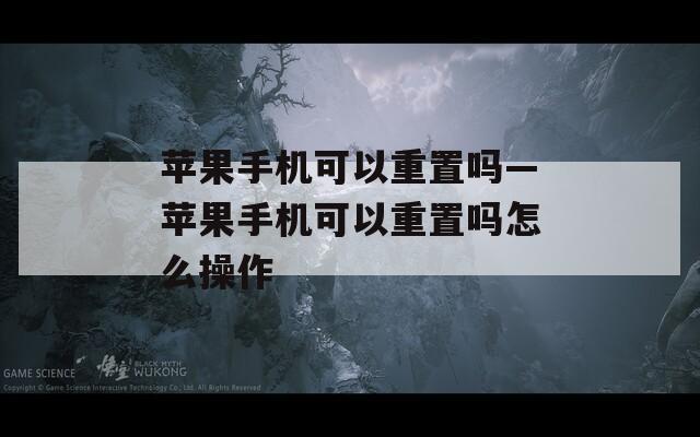 苹果手机可以重置吗—苹果手机可以重置吗怎么操作
