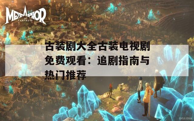 古装剧大全古装电视剧免费观看：追剧指南与热门推荐