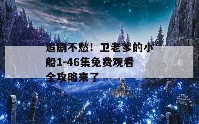 追剧不愁！卫老爹的小船1-46集免费观看全攻略来了