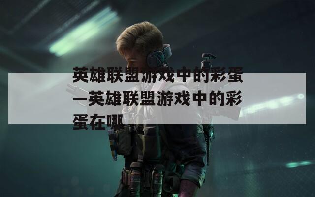 英雄联盟游戏中的彩蛋—英雄联盟游戏中的彩蛋在哪