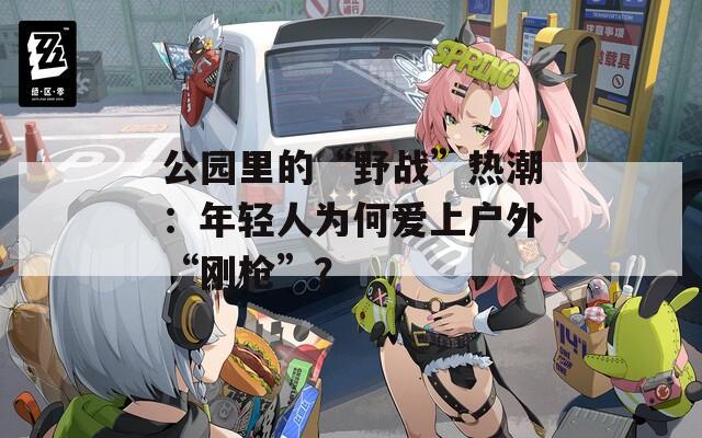 公园里的“野战”热潮：年轻人为何爱上户外“刚枪”？