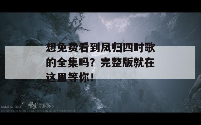 想免费看到凤归四时歌的全集吗？完整版就在这里等你！
