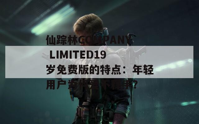 仙踪林COMPANY LIMITED19岁免费版的特点：年轻用户为何爱不释手？