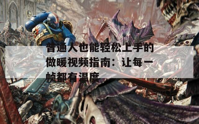 普通人也能轻松上手的做暖视频指南：让每一帧都有温度