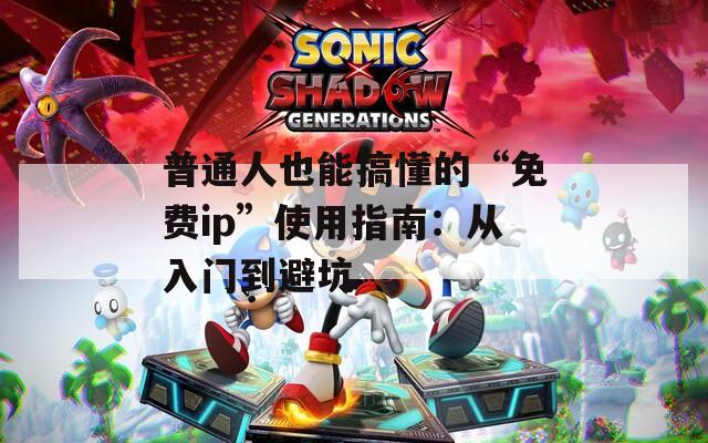 普通人也能搞懂的“免费ip”使用指南：从入门到避坑