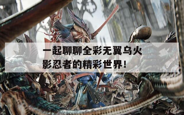 一起聊聊全彩无翼乌火影忍者的精彩世界！