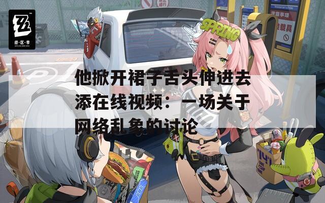 他掀开裙子舌头伸进去添在线视频：一场关于网络乱象的讨论