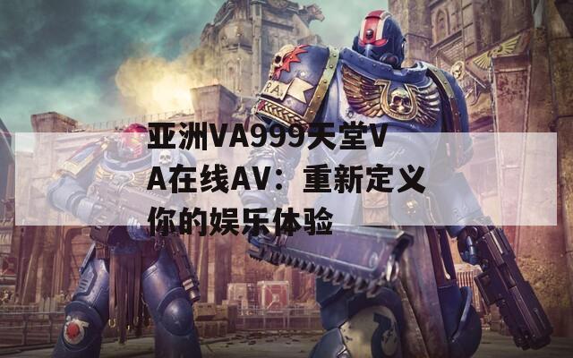 亚洲VA999天堂VA在线AV：重新定义你的娱乐体验