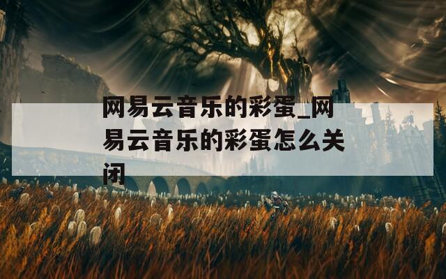 网易云音乐的彩蛋_网易云音乐的彩蛋怎么关闭