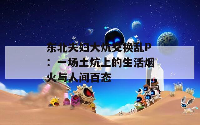 东北夫妇大炕交换乱P：一场土炕上的生活烟火与人间百态