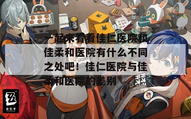 一起来看看佳仁医院和佳柔和医院有什么不同之处吧！佳仁医院与佳柔和医院的差别
