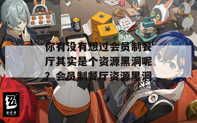 你有没有想过会员制餐厅其实是个资源黑洞呢？会员制餐厅资源黑洞
