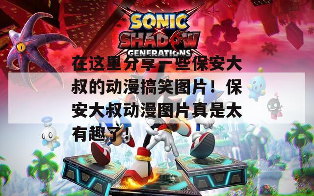 在这里分享一些保安大叔的动漫搞笑图片！保安大叔动漫图片真是太有趣了！
