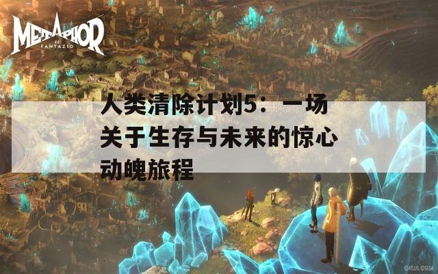 人类清除计划5：一场关于生存与未来的惊心动魄旅程
