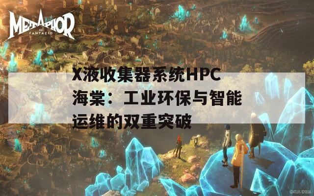 X液收集器系统HPC海棠：工业环保与智能运维的双重突破