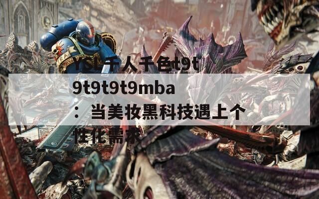 YSL千人千色t9t9t9t9t9mba：当美妆黑科技遇上个性化需求