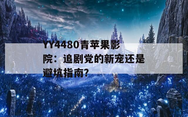 YY4480青苹果影院：追剧党的新宠还是避坑指南？