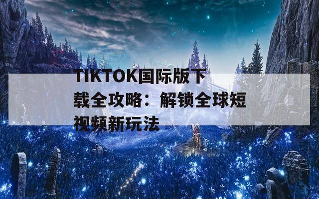 TIKTOK国际版下载全攻略：解锁全球短视频新玩法