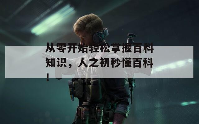 从零开始轻松掌握百科知识，人之初秒懂百科！