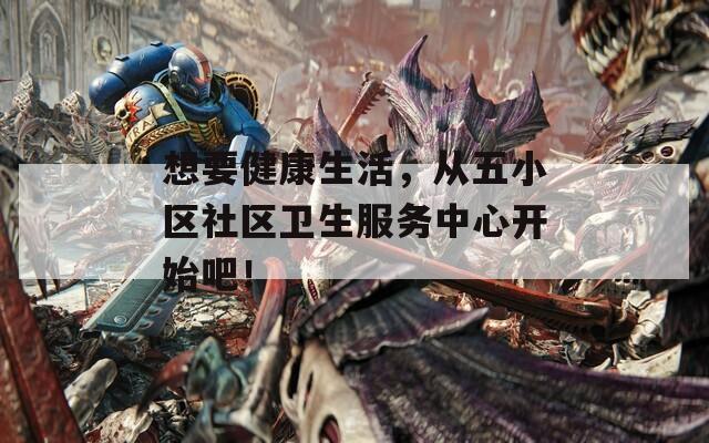 想要健康生活，从五小区社区卫生服务中心开始吧！
