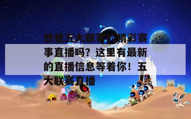 想看五大联赛的精彩赛事直播吗？这里有最新的直播信息等着你！五大联赛直播