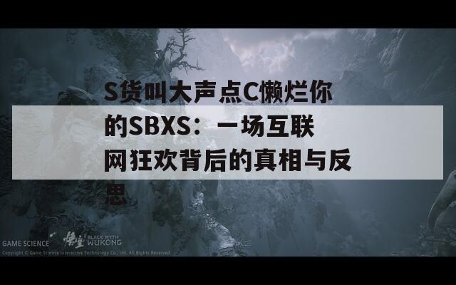 S货叫大声点C懒烂你的SBXS：一场互联网狂欢背后的真相与反思