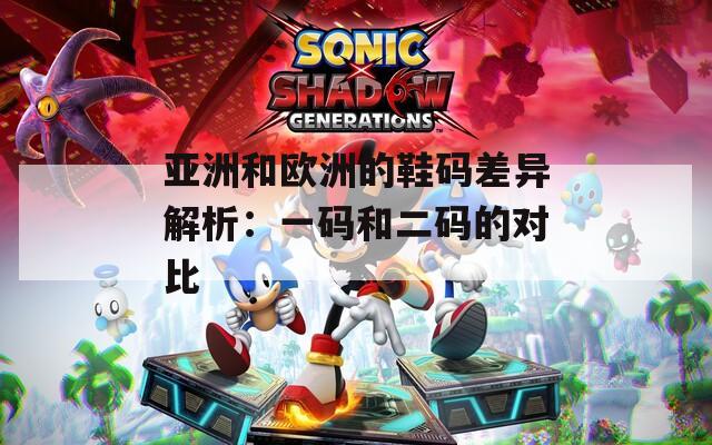 亚洲和欧洲的鞋码差异解析：一码和二码的对比