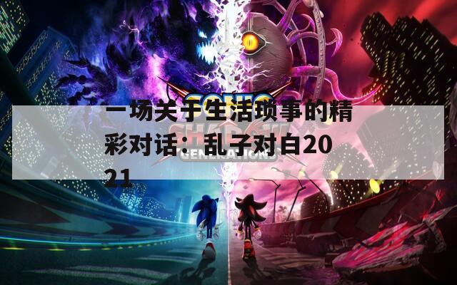 一场关于生活琐事的精彩对话：乱子对白2021