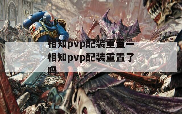 相知pvp配装重置—相知pvp配装重置了吗