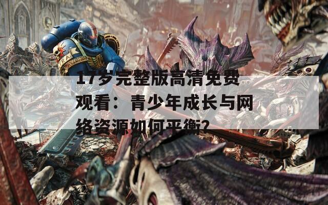 17岁完整版高清免费观看：青少年成长与网络资源如何平衡？