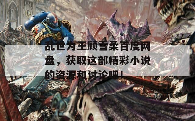 乱世为王顾雪柔百度网盘，获取这部精彩小说的资源和讨论吧！