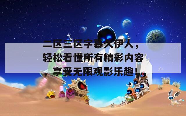 二区三区字幕久伊人，轻松看懂所有精彩内容，享受无限观影乐趣！
