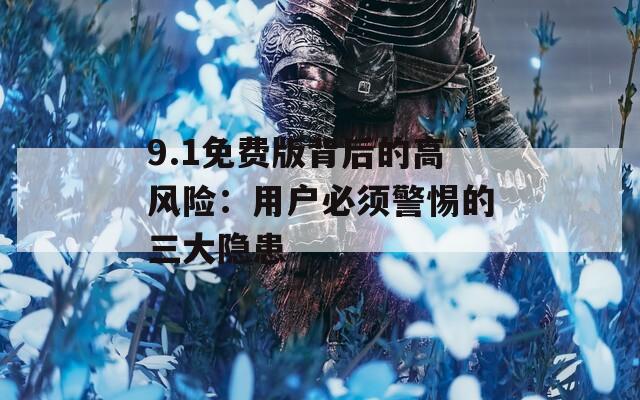 9.1免费版背后的高风险：用户必须警惕的三大隐患