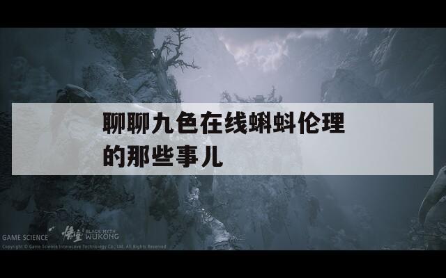 聊聊九色在线蝌蚪伦理的那些事儿