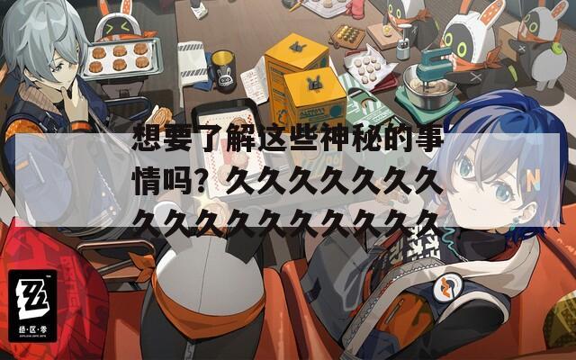 想要了解这些神秘的事情吗？久久久久久久久久久久久久久久久久久