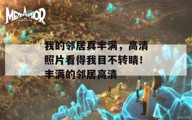 我的邻居真丰满，高清照片看得我目不转睛！丰满的邻居高清