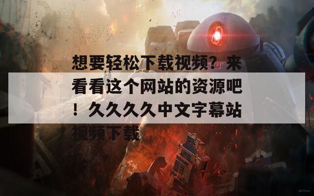 想要轻松下载视频？来看看这个网站的资源吧！久久久久中文字幕站视频下载