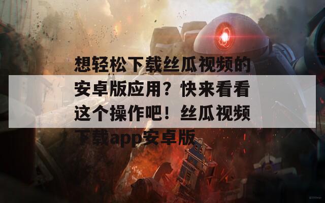 想轻松下载丝瓜视频的安卓版应用？快来看看这个操作吧！丝瓜视频下载app安卓版